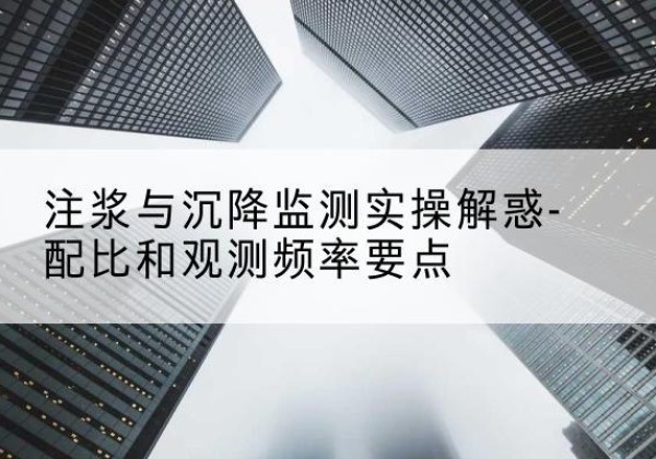 大庆水泥浆配比不当会不会造成注浆管堵管？-注浆与沉降监测实操解惑-配比和观测频率要点